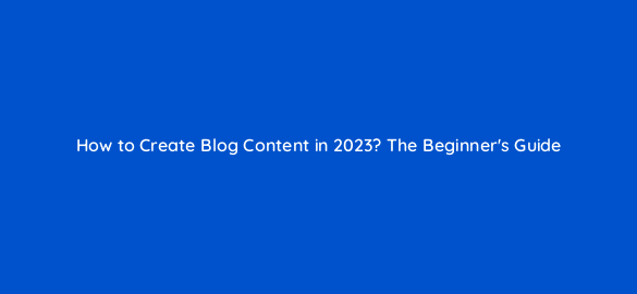 how to create blog content in 2023 the beginners guide 116330 1