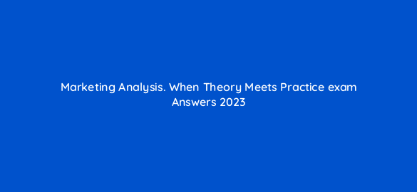 marketing analysis when theory meets practice exam answers 2023 110115