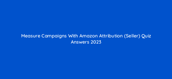 measure campaigns with amazon attribution seller quiz answers 2023 36370