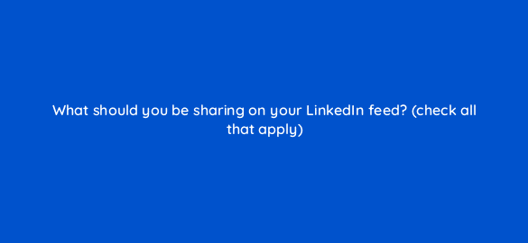 what should you be sharing on your linkedin feed check all that apply 116456 1