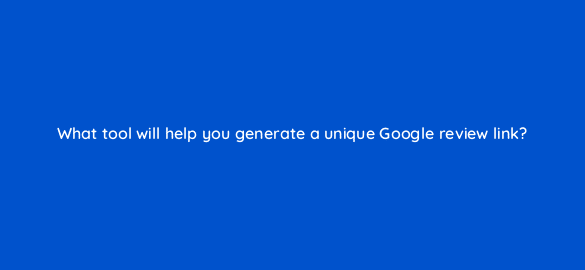 what tool will help you generate a unique google review link 116446 1