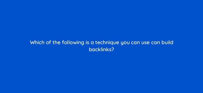 which of the following is a technique you can use can build backlinks 116773 1