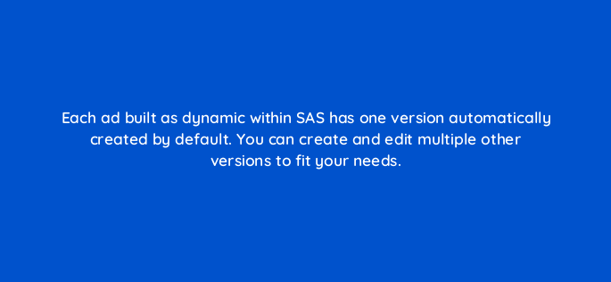 each ad built as dynamic within sas has one version automatically created by default you can create and edit multiple other versions to fit your needs 119367 1