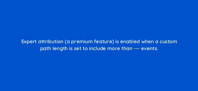 expert attribution a premium feature is enabled when a custom path length is set to include more than events 117665