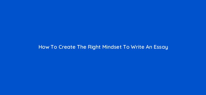 how to create the right mindset to write an essay 119893 1