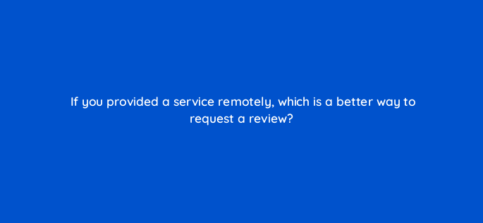 if you provided a service remotely which is a better way to request a review 119662 1