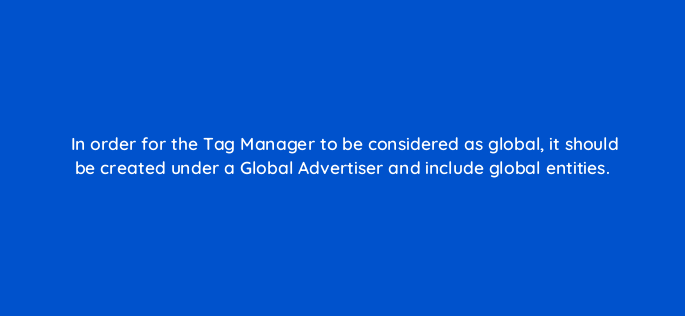 in order for the tag manager to be considered as global it should be created under a global advertiser and include global entities 117215