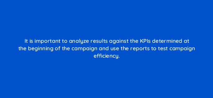 it is important to analyze results against the kpis determined at the beginning of the campaign and use the reports to test campaign efficiency 119373 1