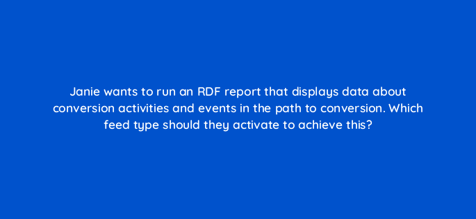 janie wants to run an rdf report that displays data about conversion activities and events in the path to conversion which feed type should they activate to achieve this 117220