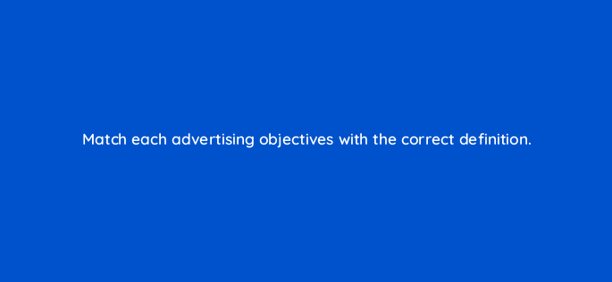 match each advertising objectives with the correct definition 117278