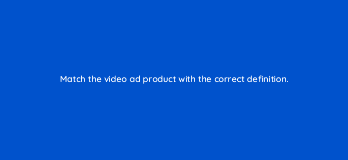 match the video ad product with the correct definition 119012 1