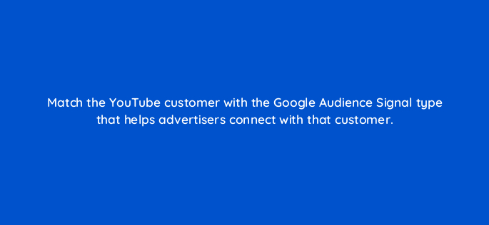 match the youtube customer with the google audience signal type that helps advertisers connect with that customer 20221
