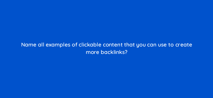 name all examples of clickable content that you can use to create more backlinks 119657 1