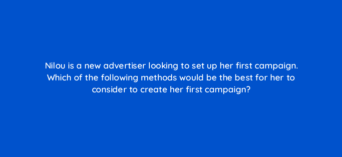 nilou is a new advertiser looking to set up her first campaign which of the following methods would be the best for her to consider to create her first campaign 117137 1