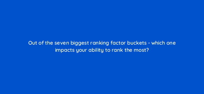 out of the seven biggest ranking factor buckets which one impacts your ability to rank the most 119667 1