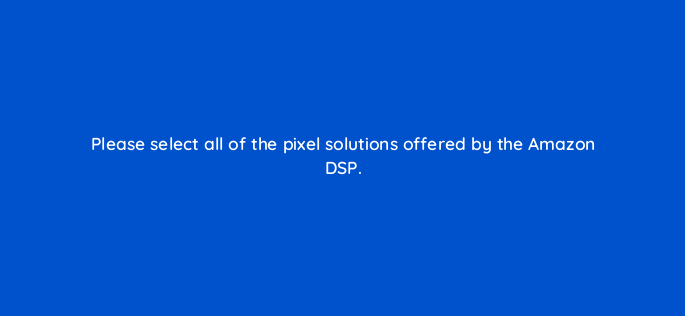 please select all of the pixel solutions offered by the amazon dsp 117482 1