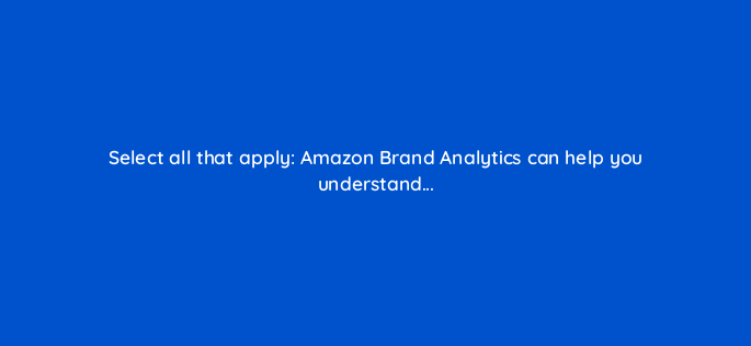 select all that apply amazon brand analytics can help you understand 117308 1