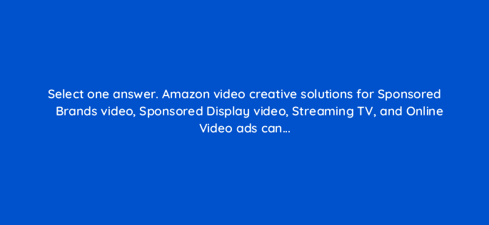 select one answer amazon video creative solutions for sponsored brands video sponsored display video streaming tv and online video ads can 119010 1