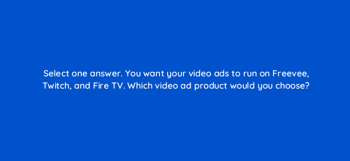 select one answer you want your video ads to run on freevee twitch and fire tv which video ad product would you choose 117302
