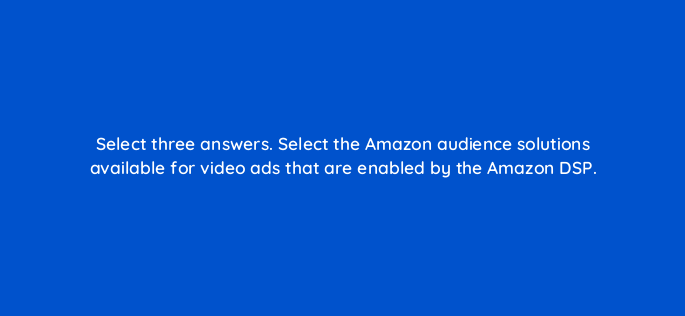 select three answers select the amazon audience solutions available for video ads that are enabled by the amazon dsp 119018 1