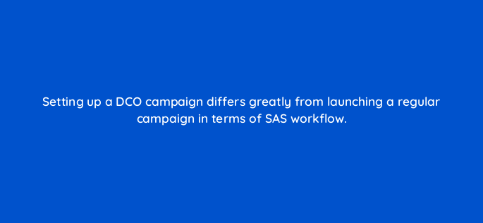 setting up a dco campaign differs greatly from launching a regular campaign in terms of sas workflow 117255