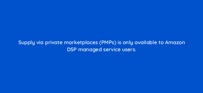 supply via private marketplaces pmps is only available to amazon dsp managed service users 117579 1