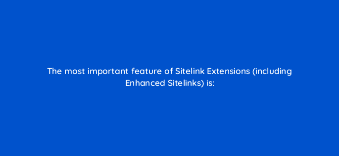 the most important feature of sitelink extensions including enhanced sitelinks is 2925