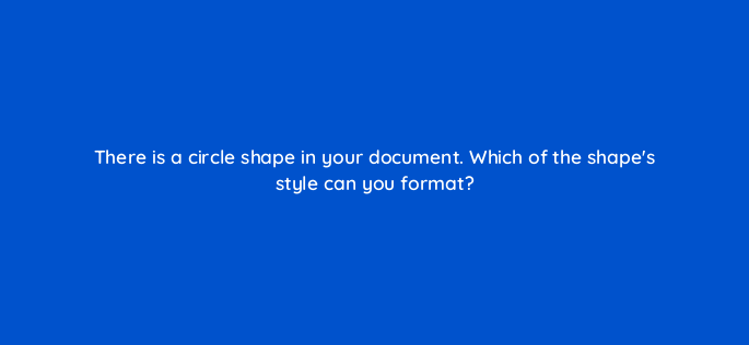 there is a circle shape in your document which of the shapes style can you format 116955 1