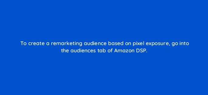 to create a remarketing audience based on pixel exposure go into the audiences tab of amazon dsp 117492 1