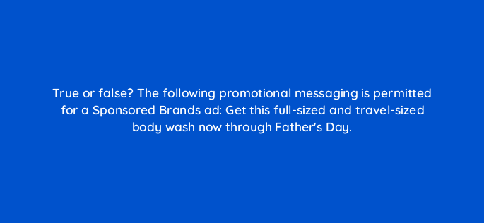 true or false the following promotional messaging is permitted for a sponsored brands ad get this full sized and travel sized body wash now through fathers day 117107 1
