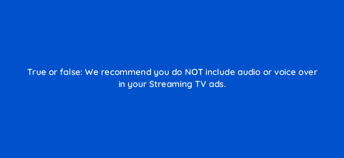 true or false we recommend you do not include audio or voice over in your streaming tv ads 117283