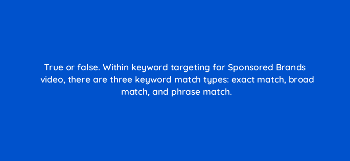 true or false within keyword targeting for sponsored brands video there are three keyword match types exact match broad match and phrase match 117296
