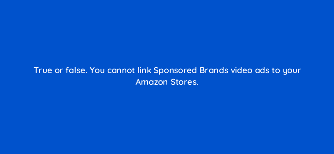 true or false you cannot link sponsored brands video ads to your amazon stores 117301