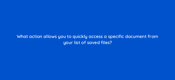 what action allows you to quickly access a specific document from your list of saved files 116968 1
