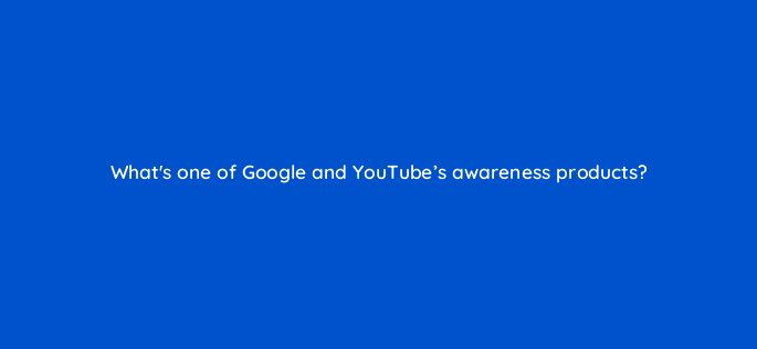 whats one of google and youtubes awareness products 20299