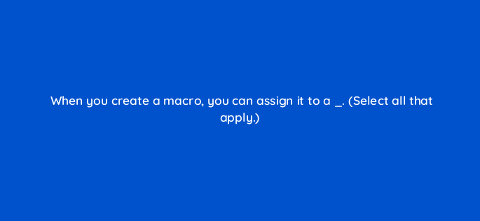 when you create a macro you can assign it to a select all that apply 116969 1