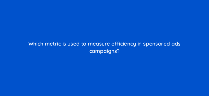 which metric is used to measure efficiency in sponsored ads campaigns 117185