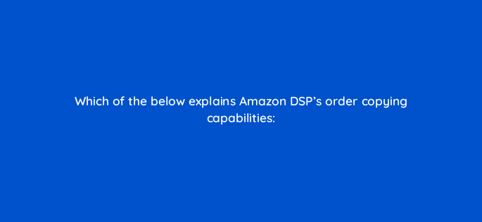 which of the below explains amazon dsps order copying capabilities 117571 1