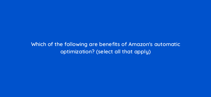 which of the following are benefits of amazons automatic optimization select all that apply 117577 1
