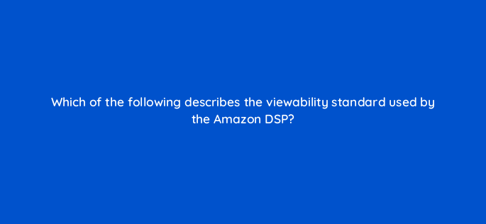 which of the following describes the viewability standard used by the amazon dsp 117525 1