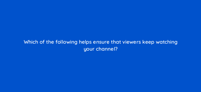 which of the following helps ensure that viewers keep watching your channel 119983 1
