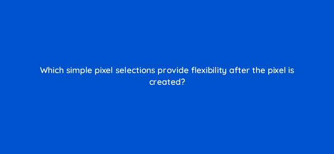 which simple pixel selections provide flexibility after the pixel is created 117481 1