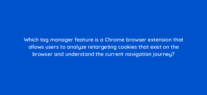 which tag manager feature is a chrome browser extension that allows users to analyze retargeting cookies that exist on the browser and understand the current navigation journey 117228