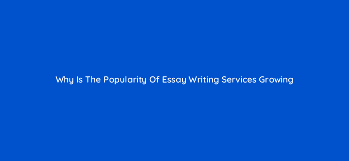 why is the popularity of essay writing services growing 119649 1