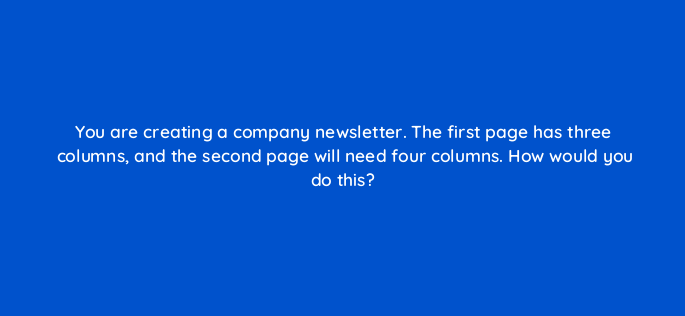 you are creating a company newsletter the first page has three columns and the second page will need four columns how would you do this 116959 1