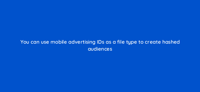 you can use mobile advertising ids as a file type to create hashed audiences 117490 1