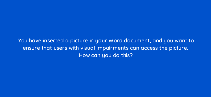you have inserted a picture in your word document and you want to ensure that users with visual impairments can access the picture how can you do this 116958 1