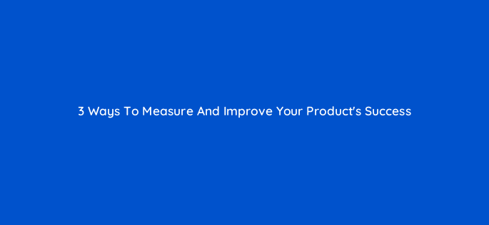 3 ways to measure and improve your products success 118601
