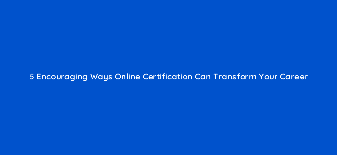 5 encouraging ways online certification can transform your career 128415 1