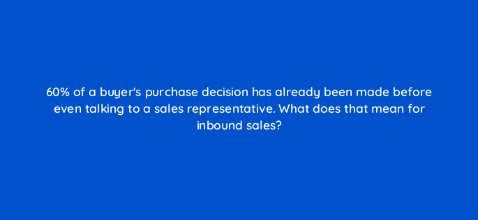 60 of a buyers purchase decision has already been made before even talking to a sales representative what does that mean for inbound sales 4726